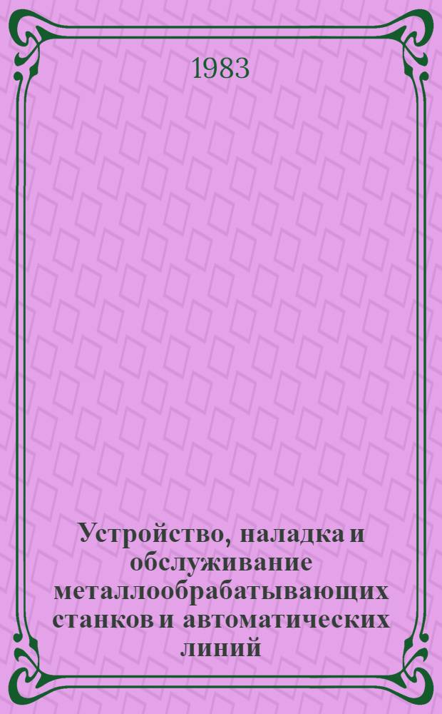 Устройство, наладка и обслуживание металлообрабатывающих станков и автоматических линий : Учеб. для машиностроит. техникумов по спец. "Монтаж и эксплуатация металлообрабатывающих станков и автомат. линий"