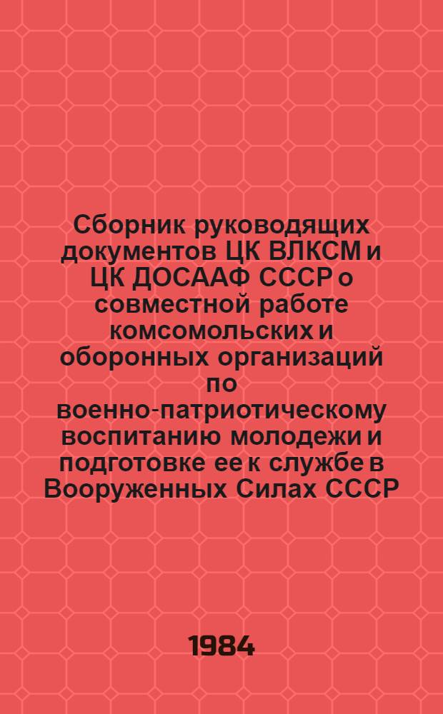 Сборник руководящих документов ЦК ВЛКСМ и ЦК ДОСААФ СССР о совместной работе комсомольских и оборонных организаций по военно-патриотическому воспитанию молодежи и подготовке ее к службе в Вооруженных Силах СССР