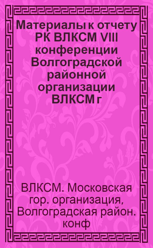 Материалы к отчету РК ВЛКСМ VIII конференции Волгоградской районной организации ВЛКСМ г. Москвы : За период с 12 марта 1982 г. по 8 дек. 1984 г. : Делегату конф.