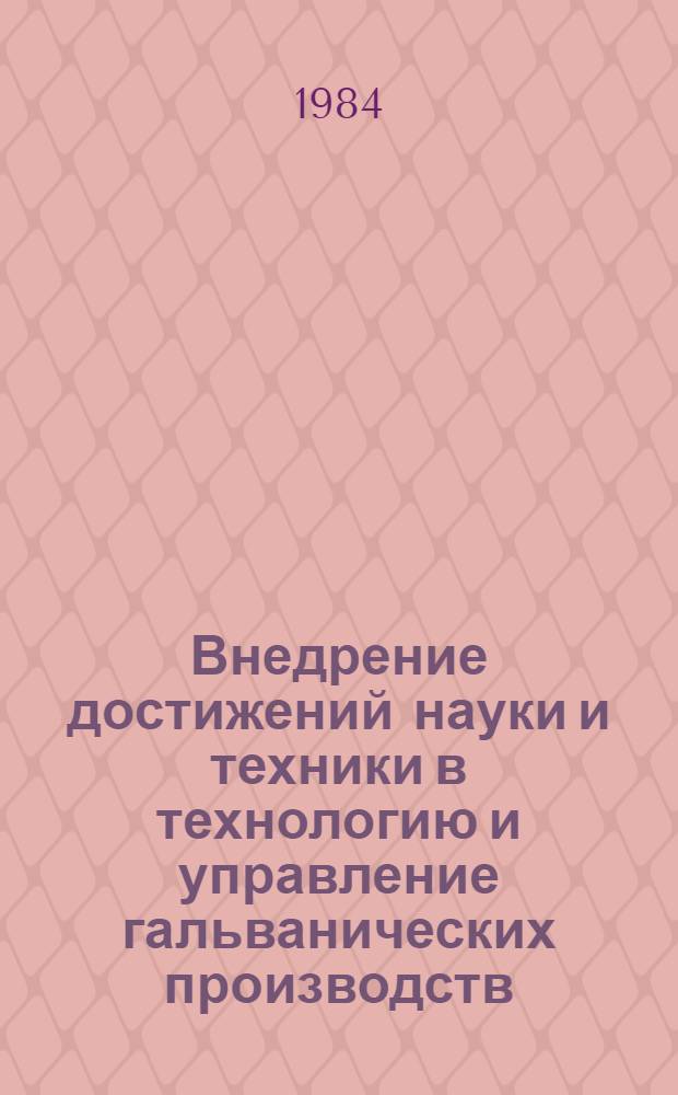Внедрение достижений науки и техники в технологию и управление гальванических производств : Тез. докл. науч.-практ. конф., 15 июня 1984 г