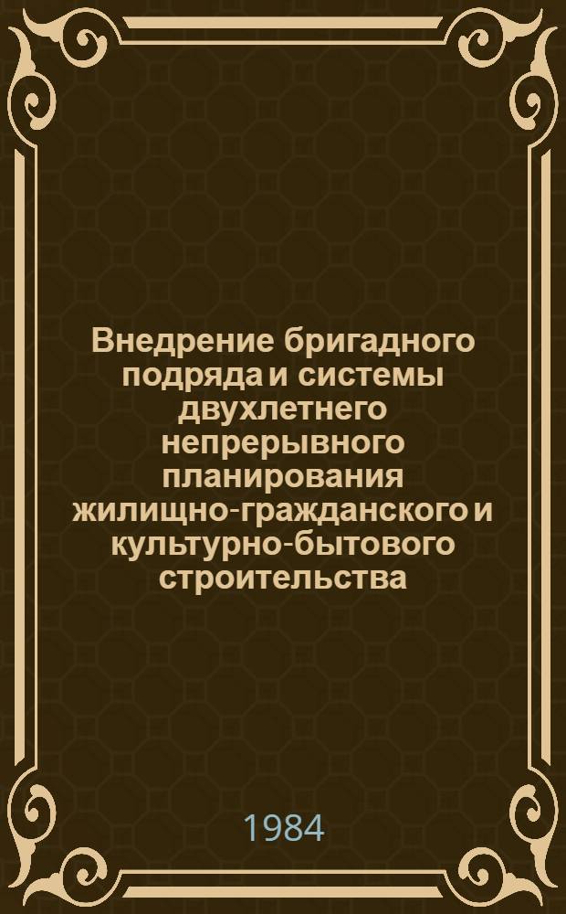 Внедрение бригадного подряда и системы двухлетнего непрерывного планирования жилищно-гражданского и культурно-бытового строительства : Тез. докл. науч.-практ. семинара, Минск, 24-25 мая 1984 г