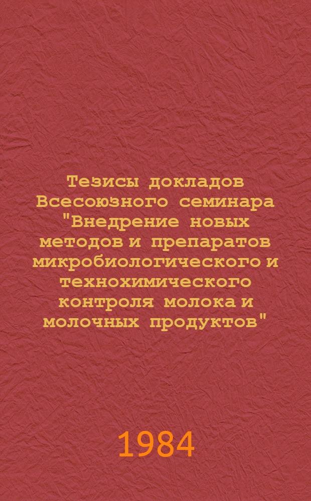Тезисы докладов Всесоюзного семинара "Внедрение новых методов и препаратов микробиологического и технохимического контроля молока и молочных продуктов", 3-4 апреля 1984 г.