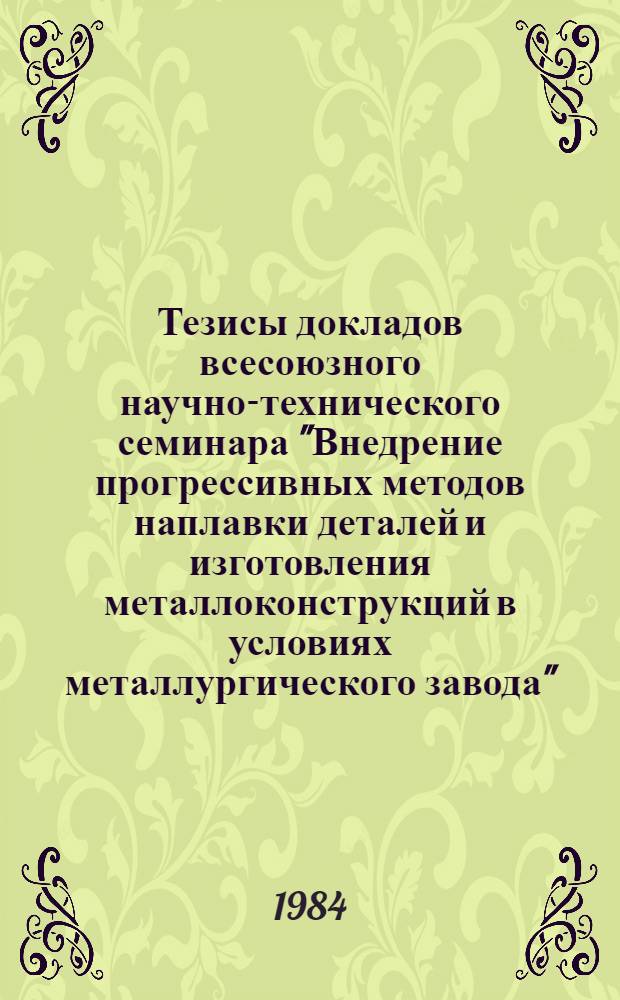 Тезисы докладов всесоюзного научно-технического семинара "Внедрение прогрессивных методов наплавки деталей и изготовления металлоконструкций в условиях металлургического завода" (Днепродзержинск, декабрь 1984 г.)