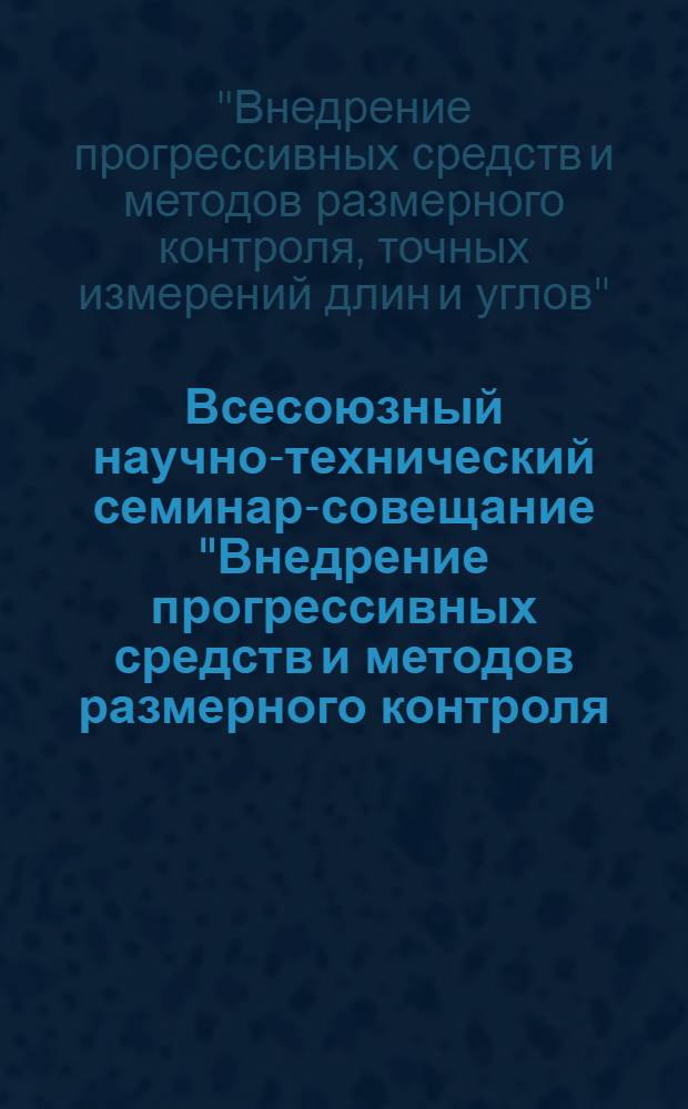 Всесоюзный научно-технический семинар-совещание "Внедрение прогрессивных средств и методов размерного контроля, точных измерений длин и углов", 15-17 мая 1984 г. : Тез. докл