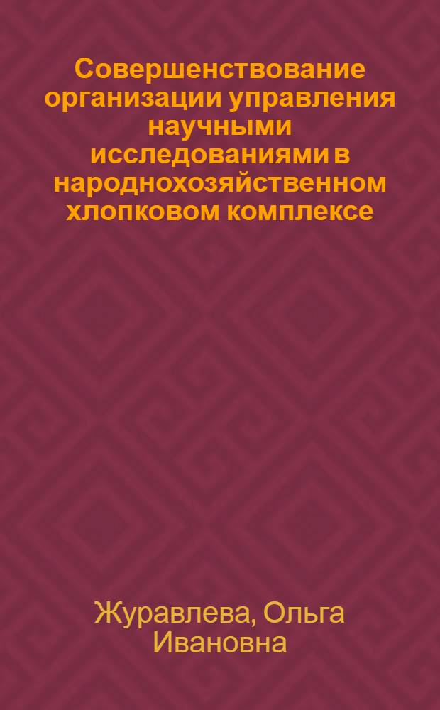 Совершенствование организации управления научными исследованиями в народнохозяйственном хлопковом комплексе : На примере хлопкоперераб. отраслей УзССР : Автореф. дис. на соиск. учен. степ. к. э. н