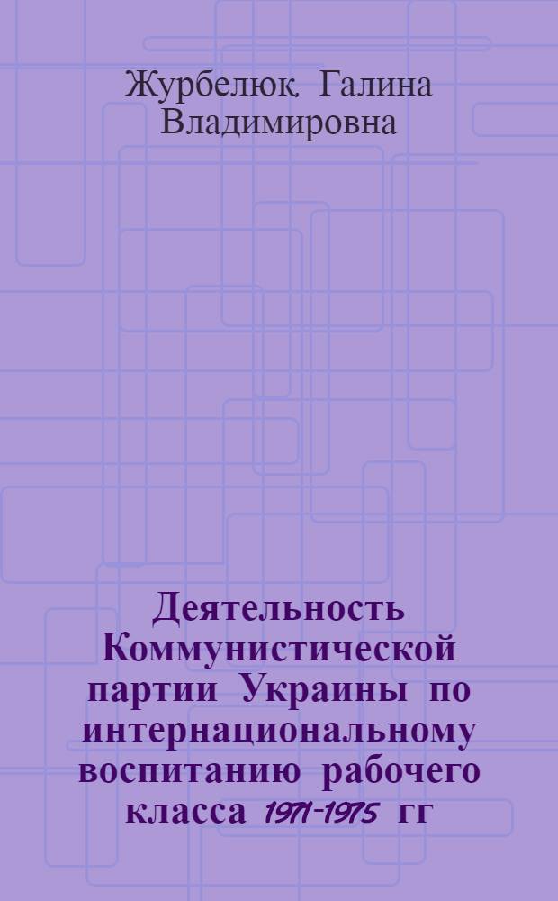 Деятельность Коммунистической партии Украины по интернациональному воспитанию рабочего класса 1971-1975 гг. : Автореф. дис. на соиск. учен. степ. канд. ист. наук : (07.00.01)