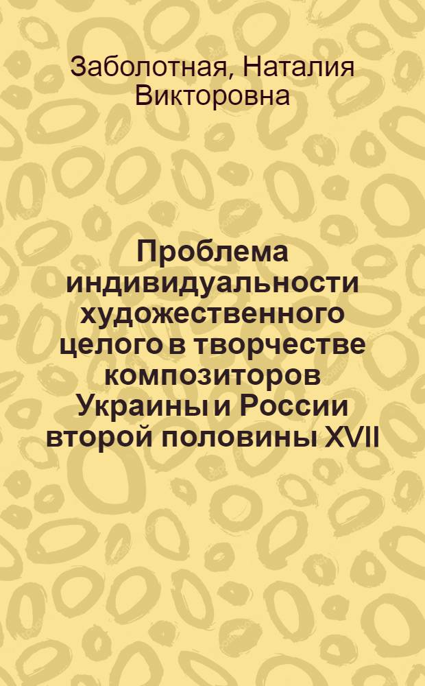 Проблема индивидуальности художественного целого в творчестве композиторов Украины и России второй половины XVII - первой половины XVIII веков : Автореф. дис. на соиск. учен. степ. канд. искусствоведения : (17.00.02)