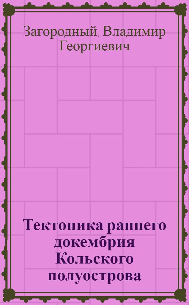 Тектоника раннего докембрия Кольского полуострова : (Состояние изученности и проблемы)