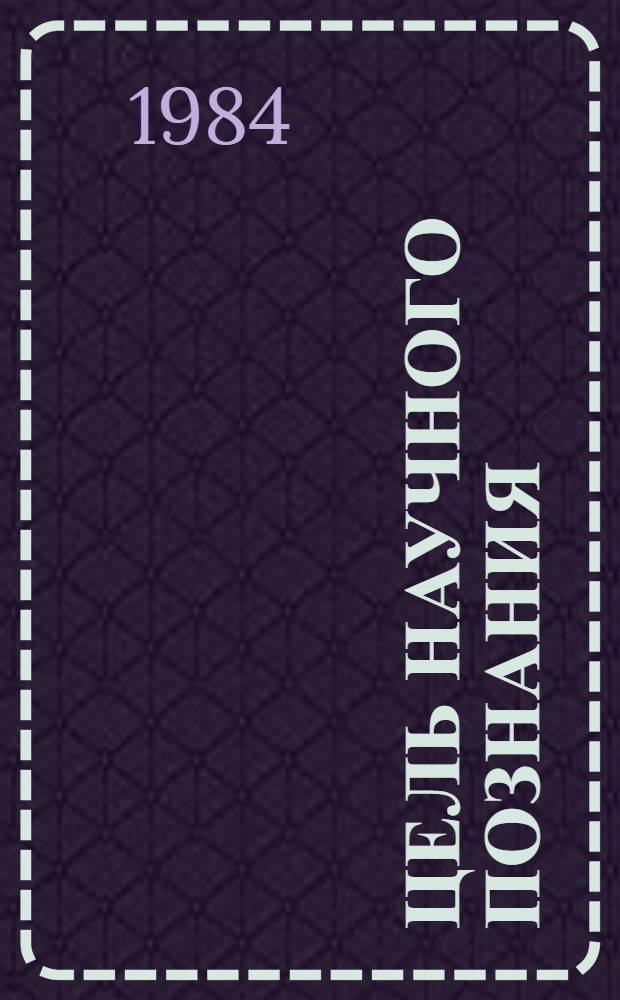 Цель научного познания : (Социал.-культ. и логико-гносеол. аспекты)