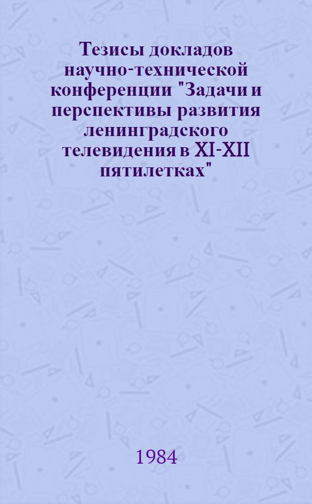 Тезисы докладов научно-технической конференции "Задачи и перспективы развития ленинградского телевидения в XI-XII пятилетках", 4-5 дек. 1984 г.