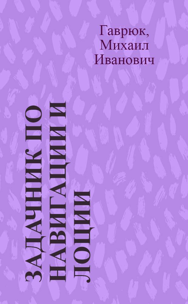 Задачник по навигации и лоции : Учеб. пособие для судоводит. спец. высш. инж. мор. уч-щ