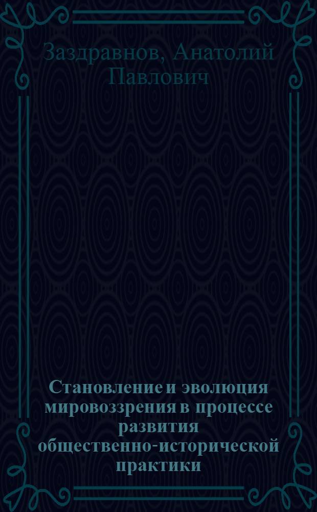 Становление и эволюция мировоззрения в процессе развития общественно-исторической практики : Автореф. дис. на соиск. учен. степ. канд. филос. наук : (09.00.01)