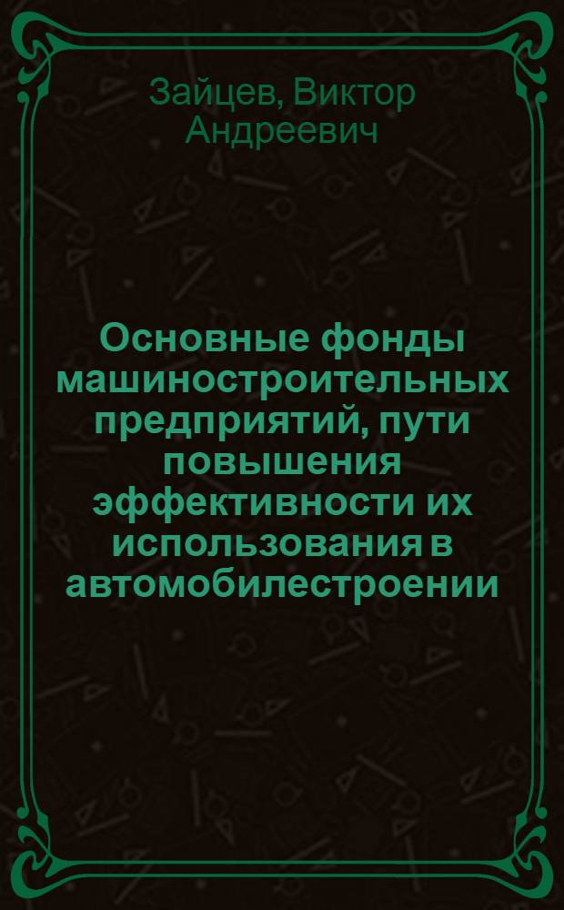 Основные фонды машиностроительных предприятий, пути повышения эффективности их использования в автомобилестроении : Учеб. пособие