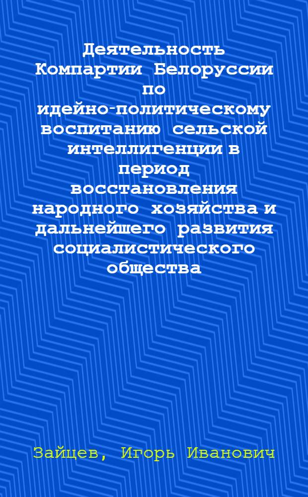 Деятельность Компартии Белоруссии по идейно-политическому воспитанию сельской интеллигенции в период восстановления народного хозяйства и дальнейшего развития социалистического общества (1944-1955 гг.) : Автореф. дис. на соиск. учен. степ. канд. ист. наук : (07.00.01)