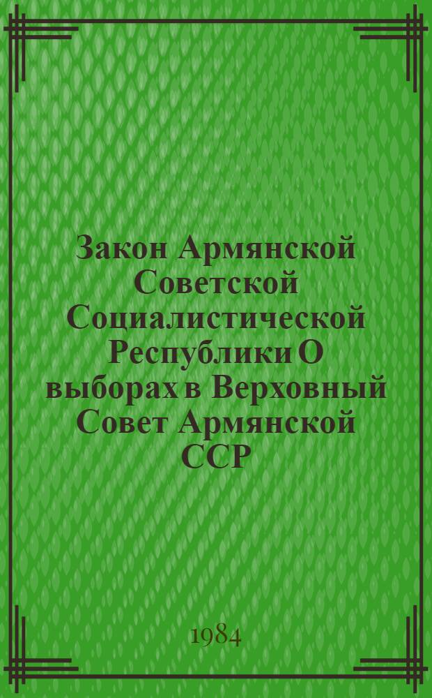 Закон Армянской Советской Социалистической Республики О выборах в Верховный Совет Армянской ССР : Принят на девятой сессии Верховного Совета АрмССР девятого созыва 15 дек. 1978 г