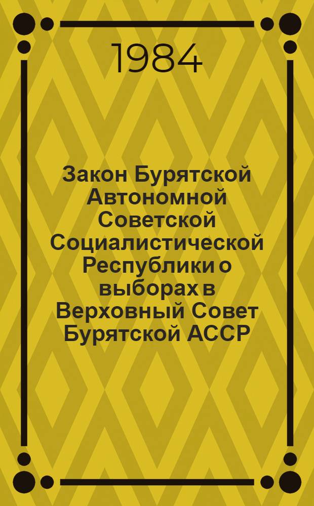 Закон Бурятской Автономной Советской Социалистической Республики о выборах в Верховный Совет Бурятской АССР : Принят на десятой сес. Верховного Совета Бурятской АССР девятого созыва 25 дек. 1978 г