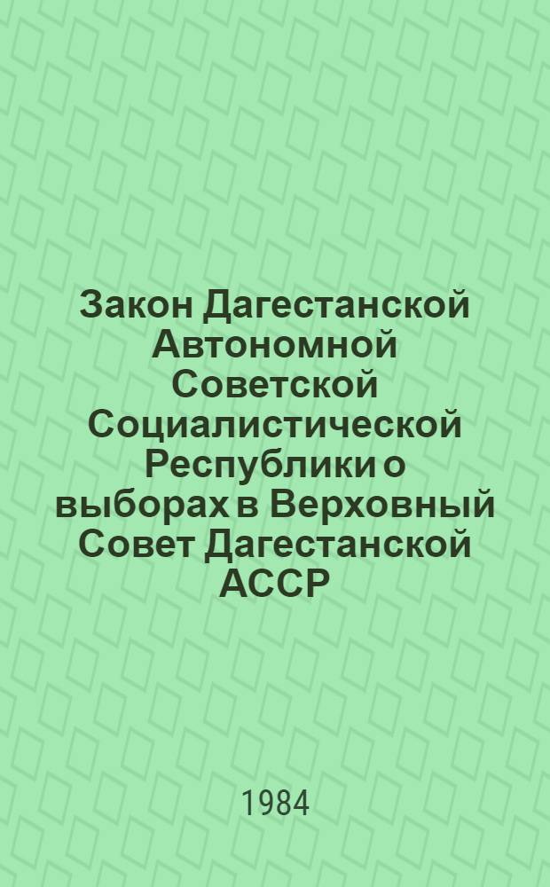 Закон Дагестанской Автономной Советской Социалистической Республики о выборах в Верховный Совет Дагестанской АССР : Принят на десятой сес. Верховного Совета Даг. АССР девятого созыва 19 дек. 1978 г