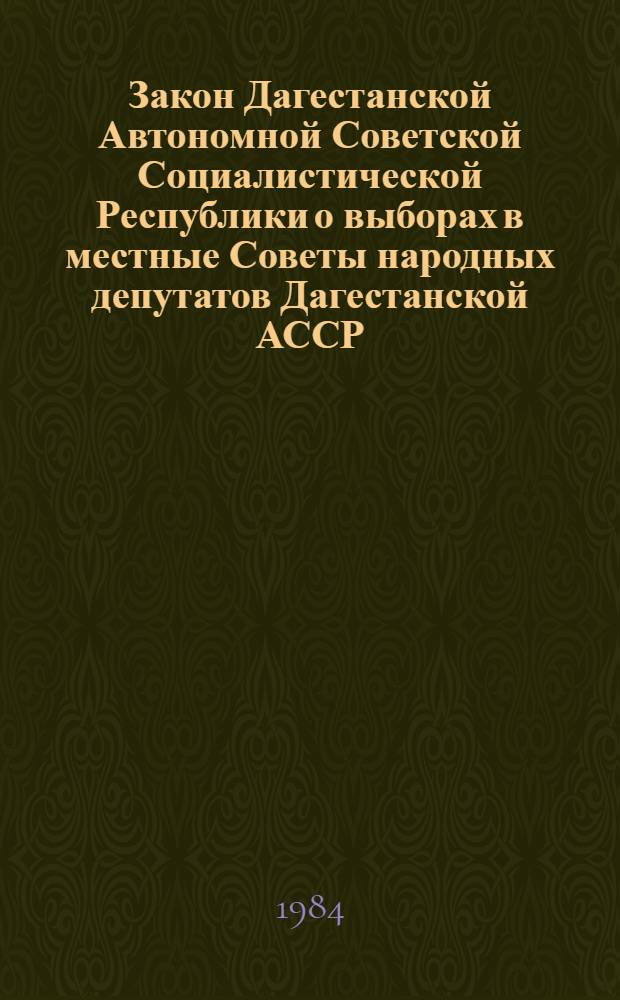 Закон Дагестанской Автономной Советской Социалистической Республики о выборах в местные Советы народных депутатов Дагестанской АССР : Принят на одиннадцатой сес. Верховного Совета ДагАССР девятого созыва 16 авг. 1979 г