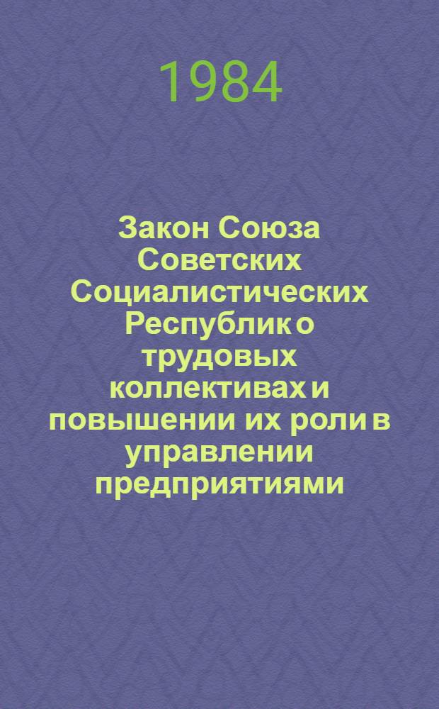 Закон Союза Советских Социалистических Республик о трудовых коллективах и повышении их роли в управлении предприятиями, учреждениями, организациями : Принят на восьмой сес. Верховного Совета СССР десятого созыва 17 июня 1983 г