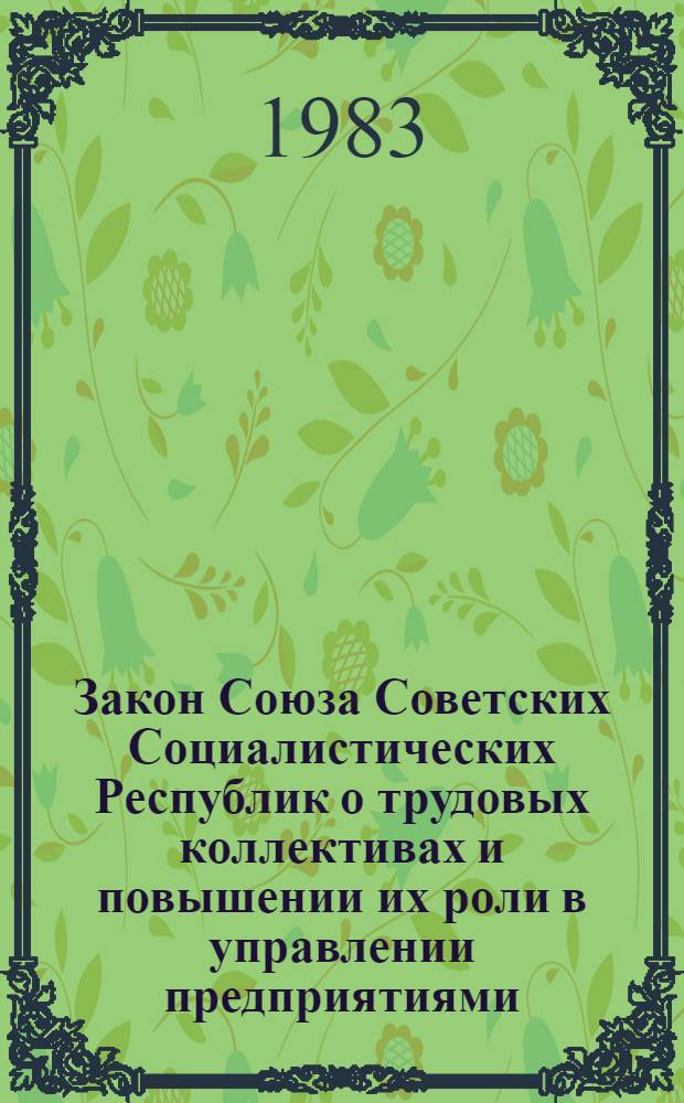 Закон Союза Советских Социалистических Республик о трудовых коллективах и повышении их роли в управлении предприятиями, учреждениями, организациями : Принят на 8-й сес. 10-го созыва Верховного Совета СССР 17 июля 1983 г