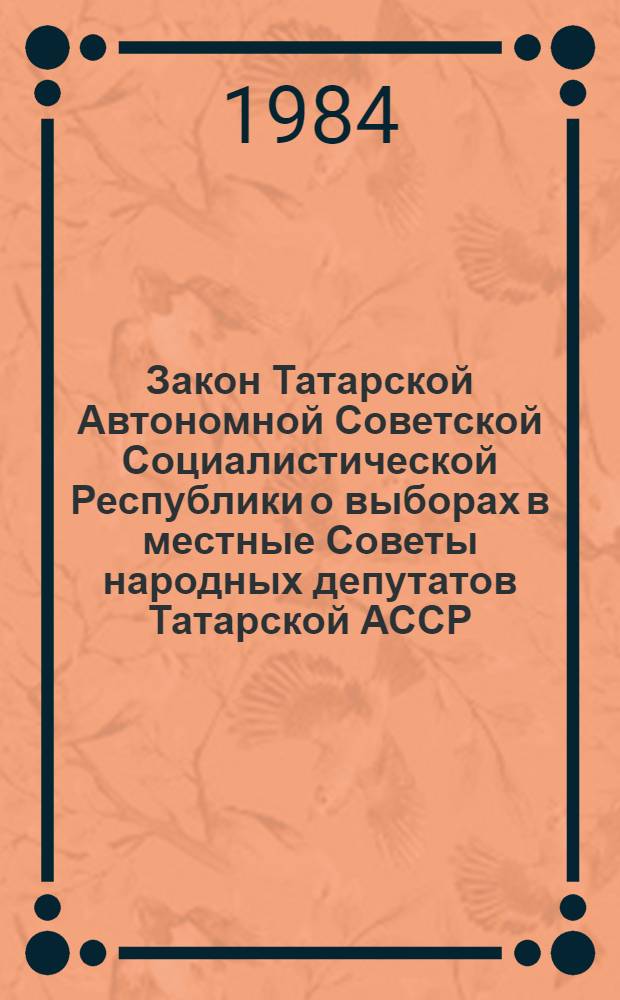 Закон Татарской Автономной Советской Социалистической Республики о выборах в местные Советы народных депутатов Татарской АССР : Принят на тринадцатой сес. Верховного Совета Татар. АССР девятого созыва 23 авг. 1979 г