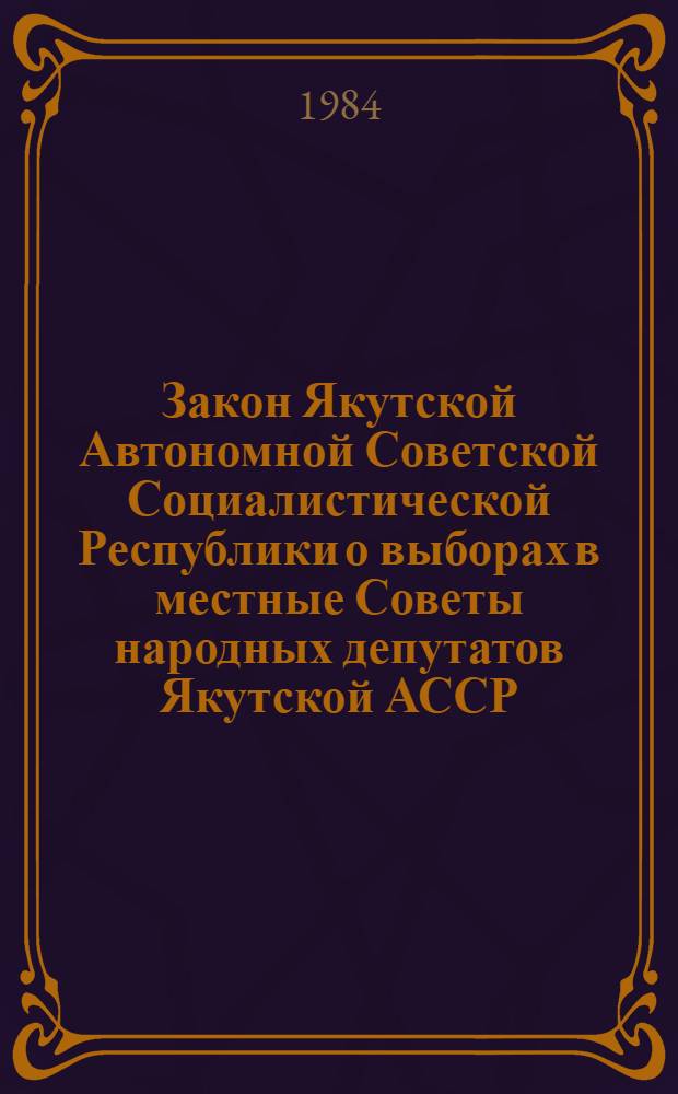 Закон Якутской Автономной Советской Социалистической Республики о выборах в местные Советы народных депутатов Якутской АССР : Принят на одиннадцатой сес. Верховного Совета Якут. АССР девятого созыва 14 авг. 1979 г