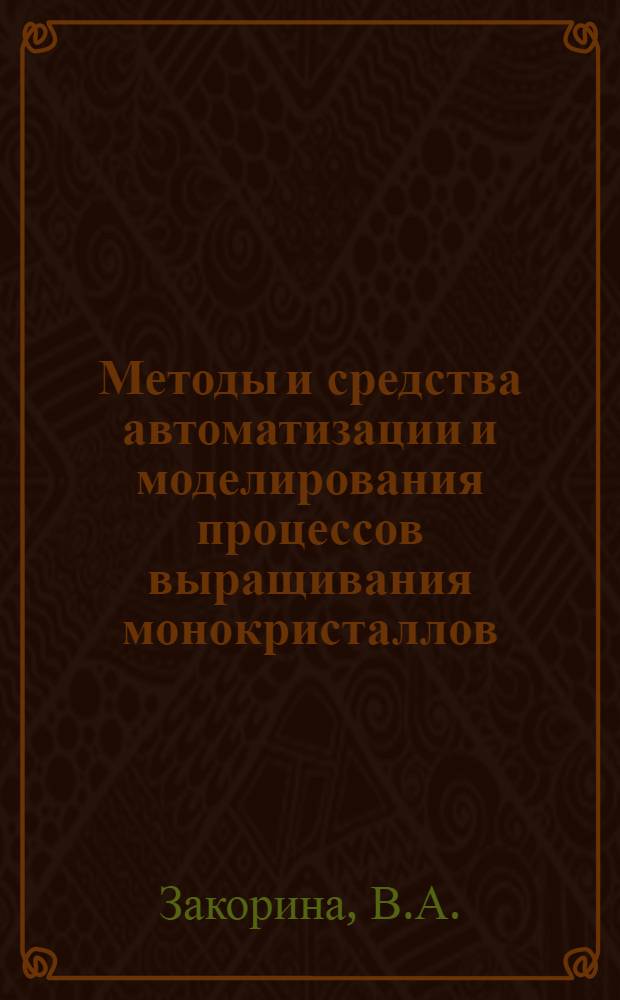 Методы и средства автоматизации и моделирования процессов выращивания монокристаллов : Аннот. библиогр. указ. отеч. и иностр. лит. за 1975-1982 гг