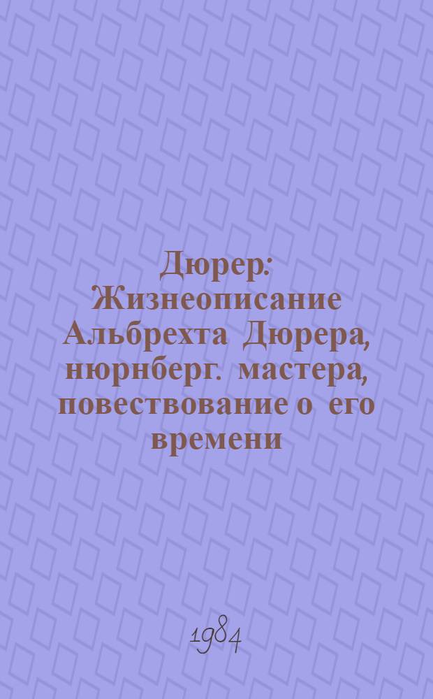 Дюрер : Жизнеописание Альбрехта Дюрера, нюрнберг. мастера, повествование о его времени, в котором он жил, и о людях, которые его окружали, о его многотруд. поисках красоты, горестях и радостях, о смерти художника и бессмертии его труда