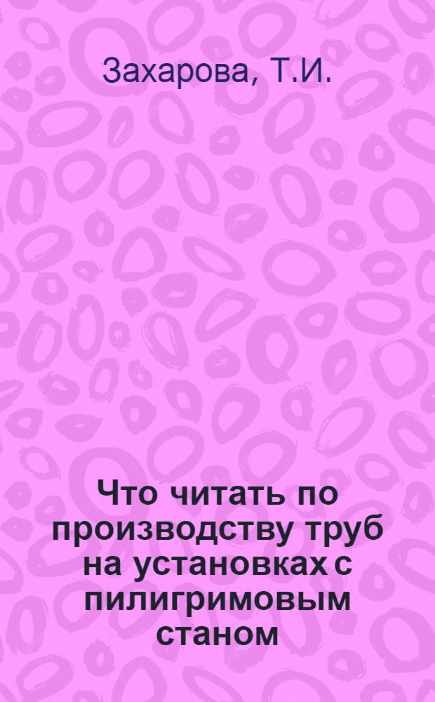 Что читать по производству труб на установках с пилигримовым станом : Рек. указ. лит