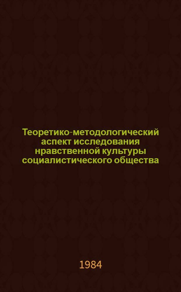 Теоретико-методологический аспект исследования нравственной культуры социалистического общества : Автореф. дис. на соиск. учен. степ. канд. филос. наук : (09.00.05)