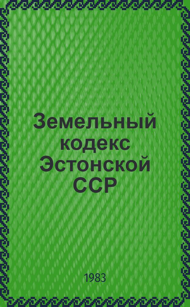 Земельный кодекс Эстонской ССР : Офиц. текст с изм. и доп. на 1 мая 1983 г