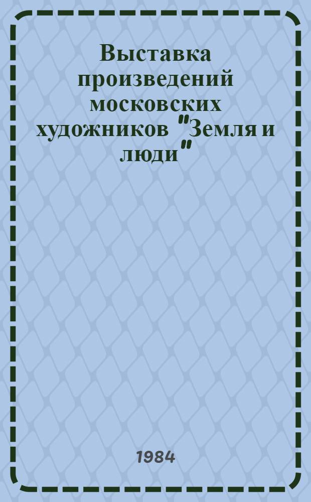 Выставка произведений московских художников "Земля и люди" : Живопись. Графика. Скульптура. Декорат.-прикл. искусство : Каталог