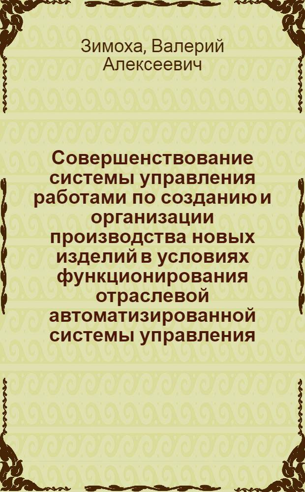Совершенствование системы управления работами по созданию и организации производства новых изделий в условиях функционирования отраслевой автоматизированной системы управления : Автореф. дис. на соиск. учен. степ. канд. техн. наук : (08.00.05)