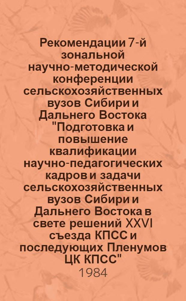 Рекомендации 7-й зональной научно-методической конференции сельскохозяйственных вузов Сибири и Дальнего Востока "Подготовка и повышение квалификации научно-педагогических кадров и задачи сельскохозяйственных вузов Сибири и Дальнего Востока в свете решений XXVI съезда КПСС и последующих Пленумов ЦК КПСС"