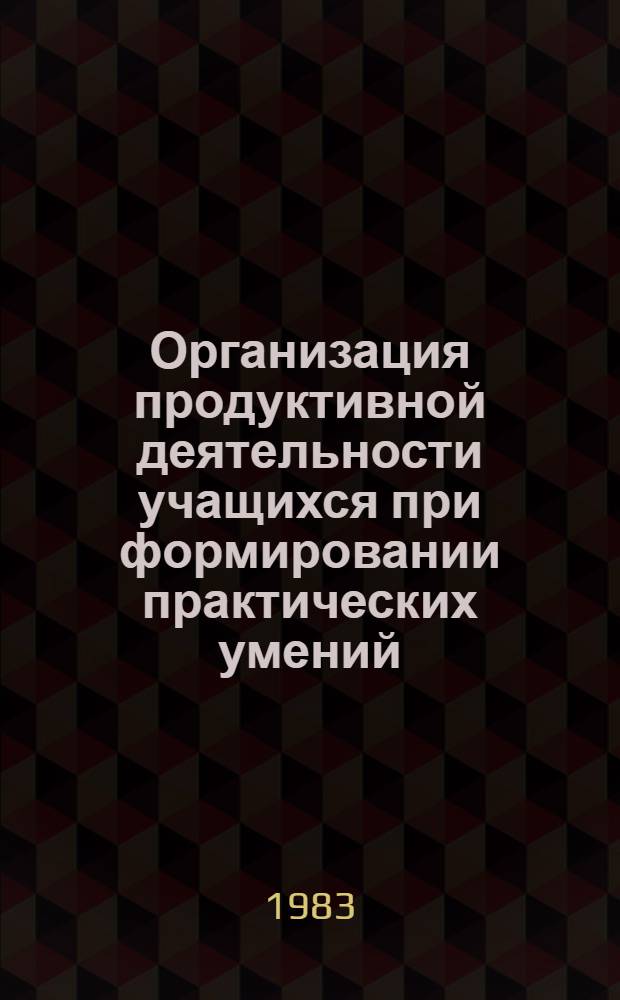 Организация продуктивной деятельности учащихся при формировании практических умений : (Метод. рекомендации учителю)