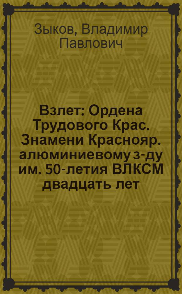 Взлет : Ордена Трудового Крас. Знамени Краснояр. алюминиевому з-ду им. 50-летия ВЛКСМ двадцать лет