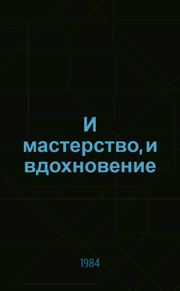 И мастерство, и вдохновение : Сб. очерков о лауреатах Гос. премии СССР 1983 г., передовиках и новаторах пр-ва