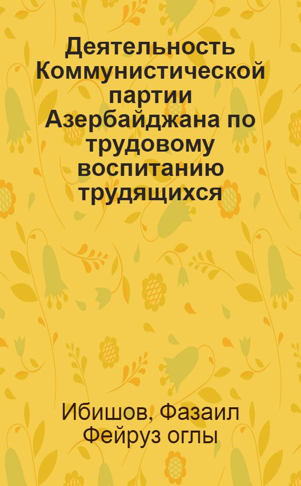 Деятельность Коммунистической партии Азербайджана по трудовому воспитанию трудящихся (1971-1975 гг.) : Автореф. дис. на соиск. учен. степ. канд. ист. наук : (07.00.01)
