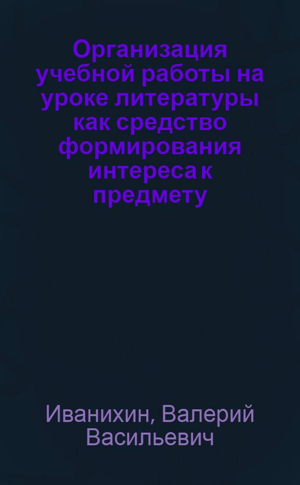 Организация учебной работы на уроке литературы как средство формирования интереса к предмету : (На материале лит. 10 кл.) : Автореф. дис. на соиск. учен. степ. канд. пед. наук : (13.00.02)