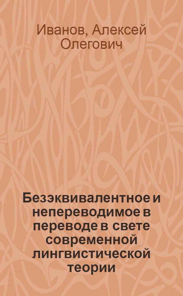 Безэквивалентное и непереводимое в переводе в свете современной лингвистической теории : Автореф. дис. на соиск. учен. степ. канд. филол. наук : (10.02.19)