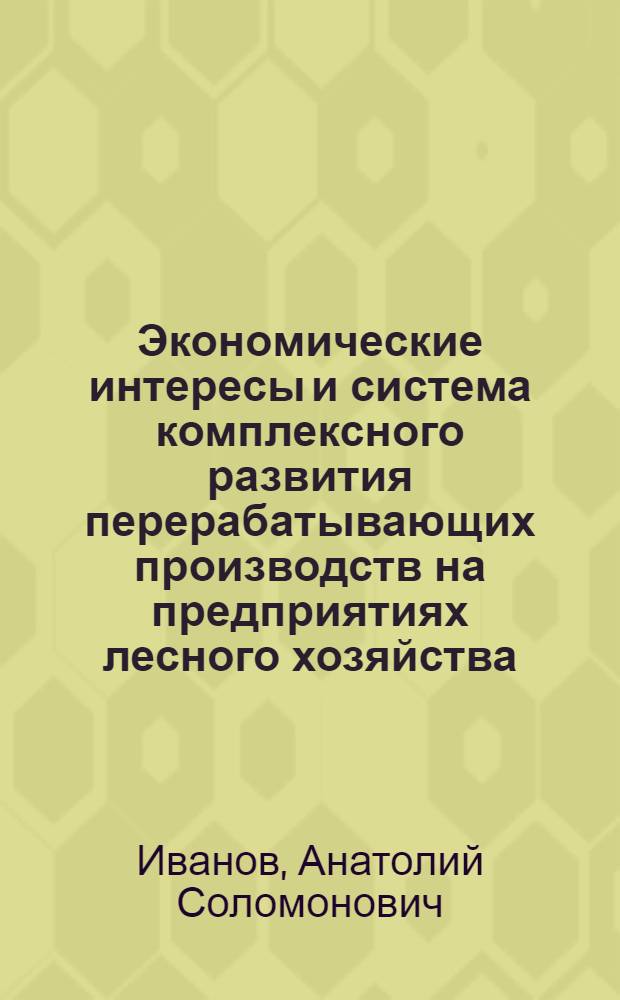 Экономические интересы и система комплексного развития перерабатывающих производств на предприятиях лесного хозяйства : (На прим. Татар. АССР) : Автореф. дис. на соиск. учен. степ. канд. экон. наук : (08.00.05)