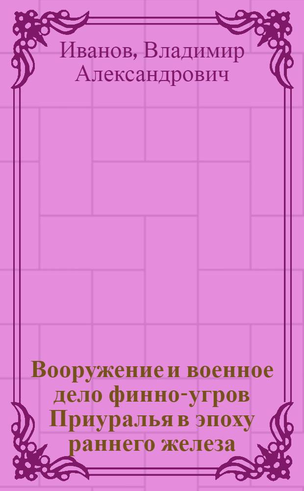 Вооружение и военное дело финно-угров Приуралья в эпоху раннего железа : (I тыс. до н. э. - первая половина I тыс. н. э.)