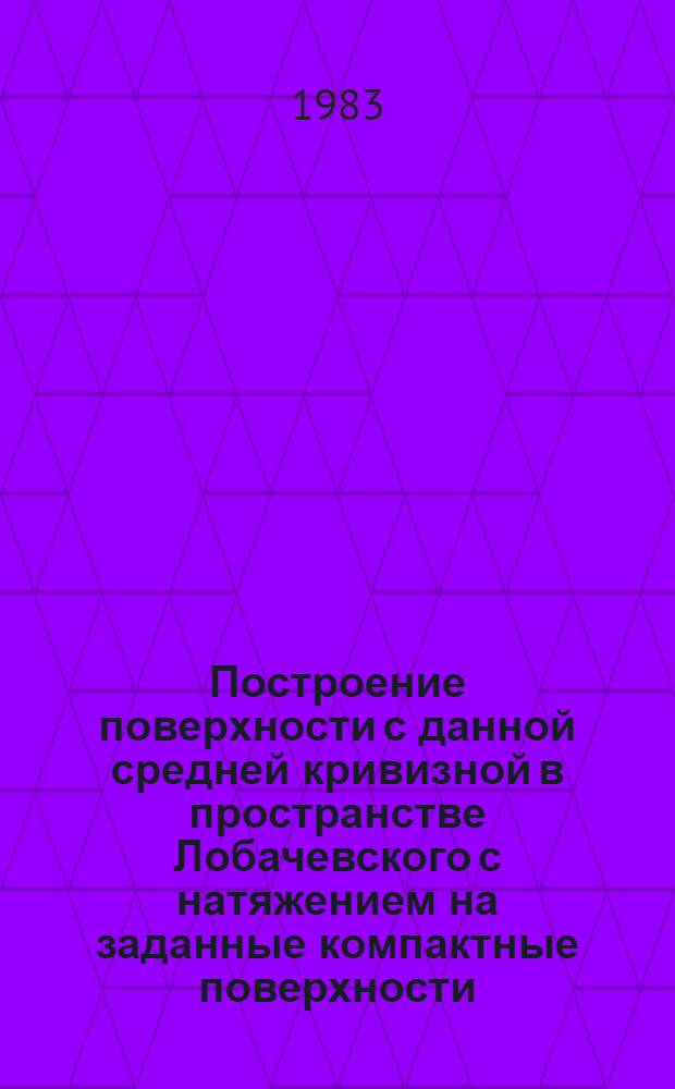 Построение поверхности с данной средней кривизной в пространстве Лобачевского с натяжением на заданные компактные поверхности : Автореф. дис. на соиск. учен. степ. канд. физ.-мат. наук : (01.01.04)