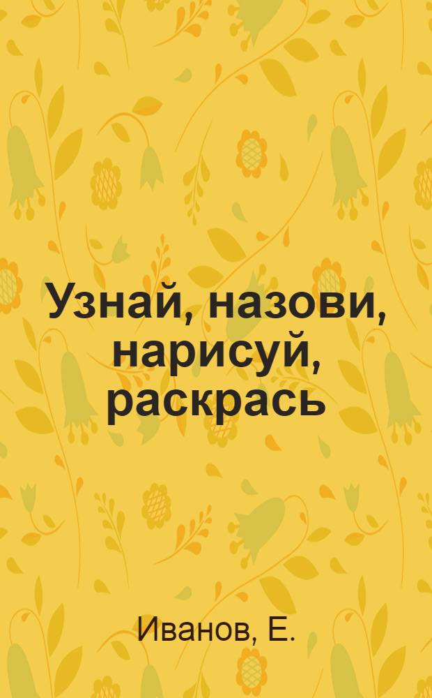 Узнай, назови, нарисуй, раскрась : Альбом для раскрашивания : Для мл. шк. возраста