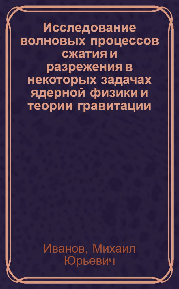 Исследование волновых процессов сжатия и разрежения в некоторых задачах ядерной физики и теории гравитации : Автореф. дис. на соиск. учен. степ. канд. физ.-мат. наук : (01.04.02)
