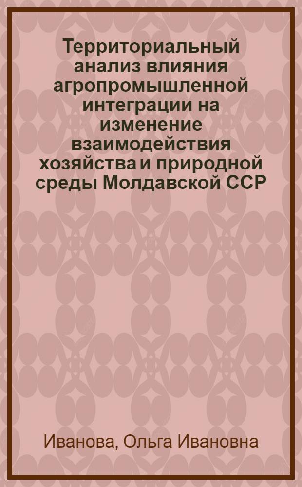 Территориальный анализ влияния агропромышленной интеграции на изменение взаимодействия хозяйства и природной среды Молдавской ССР : Автореф. дис. на соиск. учен. степ. к. геогр. н