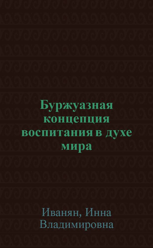 Буржуазная концепция воспитания в духе мира : Крит. анализ теории и практ. использ. : Автореф. дис. на соиск. учен. степ. к. ист. н