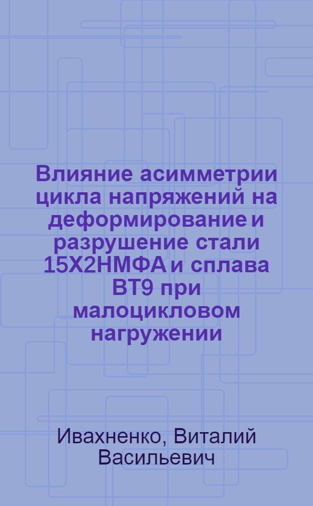 Влияние асимметрии цикла напряжений на деформирование и разрушение стали 15Х2НМФА и сплава ВТ9 при малоцикловом нагружении : Автореф. дис. на соиск. учен. степ. канд. техн. наук : (01.02.04)