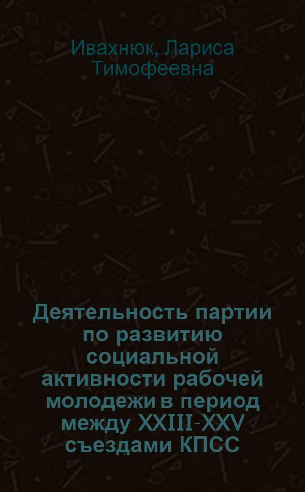 Деятельность партии по развитию социальной активности рабочей молодежи в период между XXIII-XXV съездами КПСС : (На материалах террит.-произв. комплекса Курской магнит. аномалии) : Автореф. дис. на соиск. учен. степ. канд. ист. наук : (07.00.01)