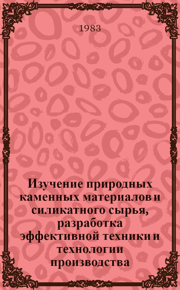 Изучение природных каменных материалов и силикатного сырья, разработка эффективной техники и технологии производства : (Сб. науч. тр.)